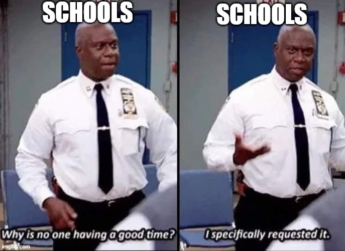 it do be like that | SCHOOLS; SCHOOLS | image tagged in why is no one having a good time i specifically requested it | made w/ Imgflip meme maker