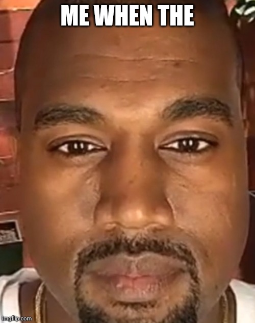 When the | ME WHEN THE | image tagged in kanye west stare | made w/ Imgflip meme maker