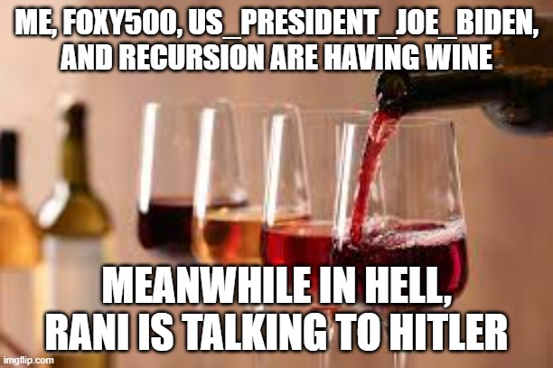 Wine | ME, FOXY500, US_PRESIDENT_JOE_BIDEN, AND RECURSION ARE HAVING WINE; MEANWHILE IN HELL, RANI IS TALKING TO HITLER | image tagged in wine | made w/ Imgflip meme maker