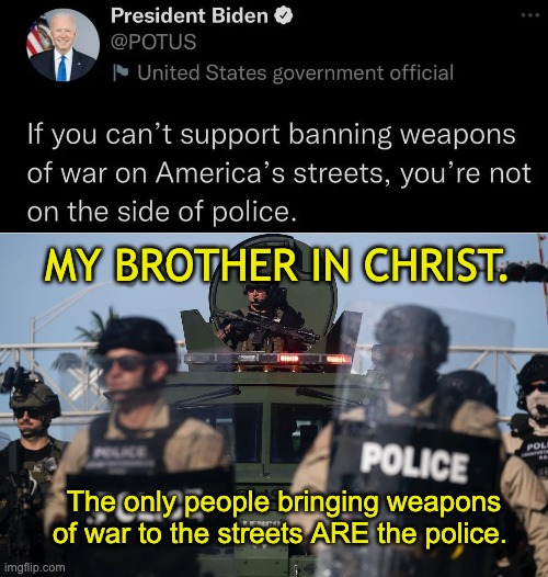 I don't support either, so I guess he's right. | MY BROTHER IN CHRIST. The only people bringing weapons of war to the streets ARE the police. | image tagged in joe biden,police,acab,gun control | made w/ Imgflip meme maker