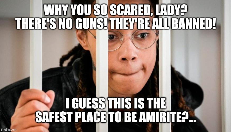 Brittany Griner | WHY YOU SO SCARED, LADY? THERE'S NO GUNS! THEY'RE ALL BANNED! I GUESS THIS IS THE SAFEST PLACE TO BE AMIRITE?... | image tagged in brittany griner | made w/ Imgflip meme maker