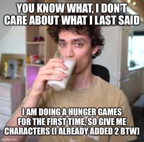 Dani | YOU KNOW WHAT, I DON’T CARE ABOUT WHAT I LAST SAID; I AM DOING A HUNGER GAMES FOR THE FIRST TIME, SO GIVE ME CHARACTERS (I ALREADY ADDED 2 BTW) | image tagged in dani | made w/ Imgflip meme maker