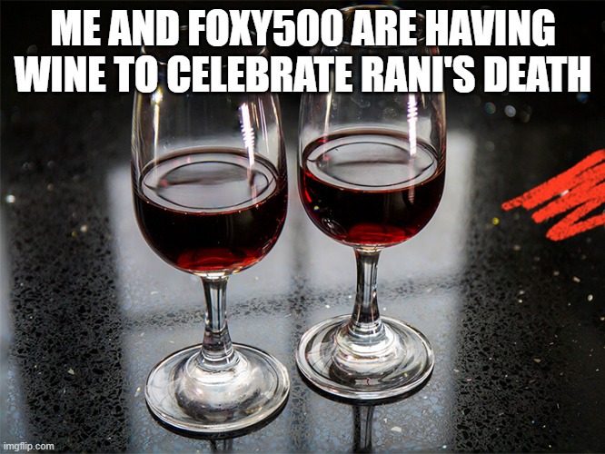 2 (Two) Glasses of wine | ME AND FOXY500 ARE HAVING WINE TO CELEBRATE RANI'S DEATH | image tagged in 2 two glasses of wine | made w/ Imgflip meme maker