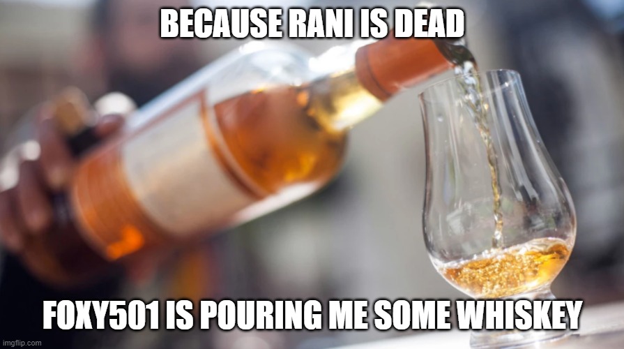 Whiskey | BECAUSE RANI IS DEAD; FOXY501 IS POURING ME SOME WHISKEY | image tagged in whiskey | made w/ Imgflip meme maker