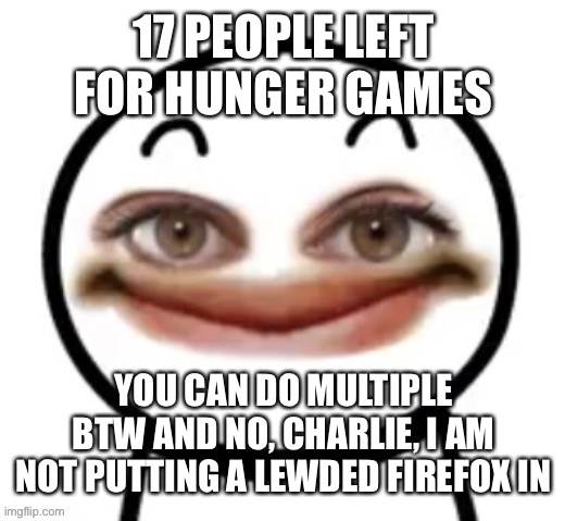 him | 17 PEOPLE LEFT FOR HUNGER GAMES; YOU CAN DO MULTIPLE BTW AND NO, CHARLIE, I AM NOT PUTTING A LEWDED FIREFOX IN | image tagged in him | made w/ Imgflip meme maker