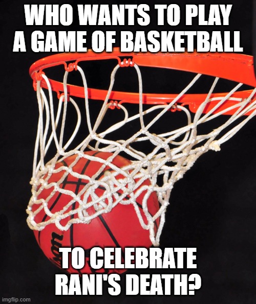 basketball | WHO WANTS TO PLAY A GAME OF BASKETBALL; TO CELEBRATE RANI'S DEATH? | image tagged in basketball | made w/ Imgflip meme maker