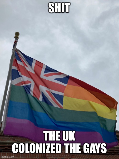 Oh no… | SHIT; THE UK COLONIZED THE GAYS | made w/ Imgflip meme maker