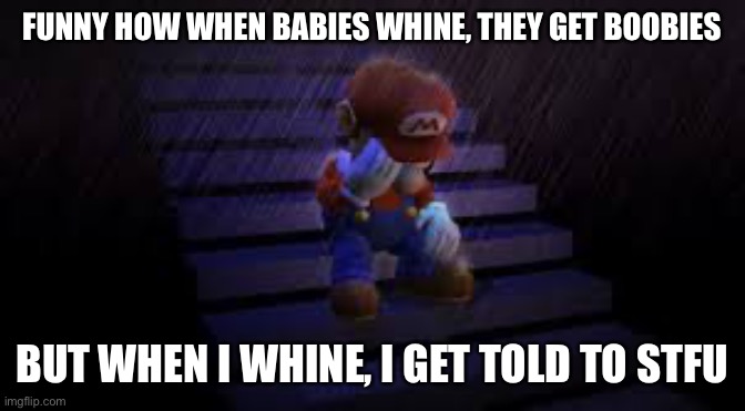 Boobs | FUNNY HOW WHEN BABIES WHINE, THEY GET BOOBIES; BUT WHEN I WHINE, I GET TOLD TO STFU | image tagged in sad mario | made w/ Imgflip meme maker