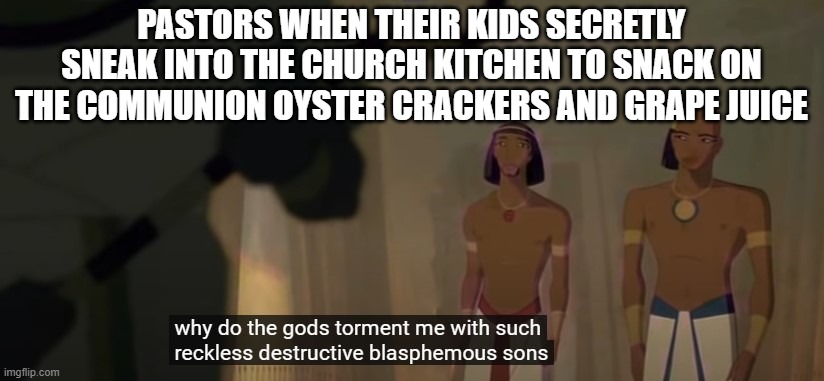 Prince of Egypt |  PASTORS WHEN THEIR KIDS SECRETLY SNEAK INTO THE CHURCH KITCHEN TO SNACK ON THE COMMUNION OYSTER CRACKERS AND GRAPE JUICE | image tagged in prince of egypt,christian,pastor,church,christianity | made w/ Imgflip meme maker