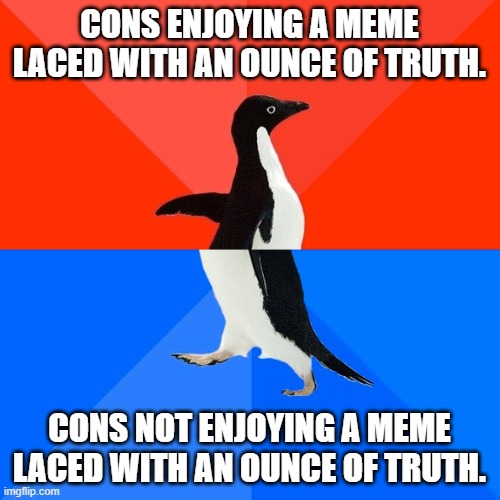 Socially Awesome Awkward Penguin Meme | CONS ENJOYING A MEME LACED WITH AN OUNCE OF TRUTH. CONS NOT ENJOYING A MEME LACED WITH AN OUNCE OF TRUTH. | image tagged in memes,socially awesome awkward penguin | made w/ Imgflip meme maker