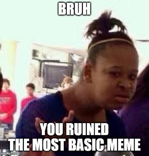 Bruh | BRUH YOU RUINED THE MOST BASIC MEME | image tagged in bruh | made w/ Imgflip meme maker