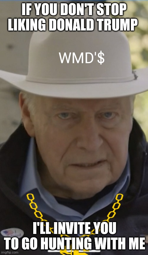 Dick Cheney has harsh words to say about Trump, lols | IF YOU DON'T STOP LIKING DONALD TRUMP; WMD'$; I'LL INVITE YOU TO GO HUNTING WITH ME | image tagged in dick cheney | made w/ Imgflip meme maker