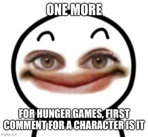 him | ONE MORE; FOR HUNGER GAMES, FIRST COMMENT FOR A CHARACTER IS IT | image tagged in him | made w/ Imgflip meme maker
