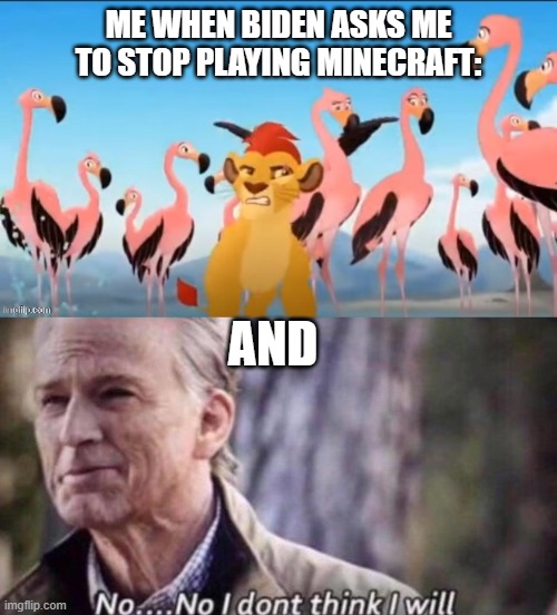 No, I will not stop no matter what you say or do | ME WHEN BIDEN ASKS ME TO STOP PLAYING MINECRAFT:; AND | image tagged in garbage,no i don't think i will | made w/ Imgflip meme maker