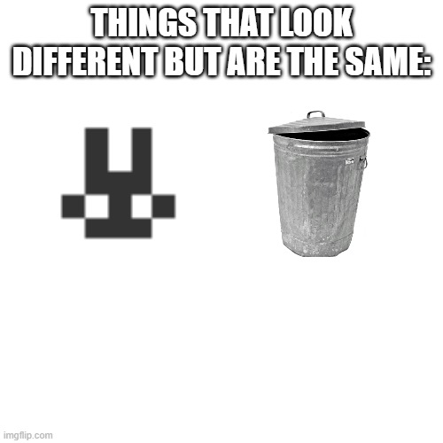 Blank Transparent Square Meme | THINGS THAT LOOK DIFFERENT BUT ARE THE SAME: | image tagged in memes,blank transparent square | made w/ Imgflip meme maker