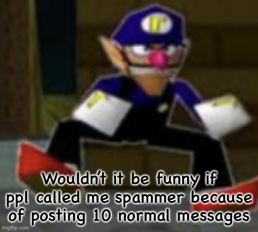 wah male | Wouldn’t it be funny if ppl called me spammer because of posting 10 normal messages | image tagged in wah male | made w/ Imgflip meme maker