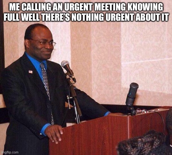 Martin Baker on podium | ME CALLING AN URGENT MEETING KNOWING FULL WELL THERE’S NOTHING URGENT ABOUT IT | image tagged in martin baker on podium | made w/ Imgflip meme maker