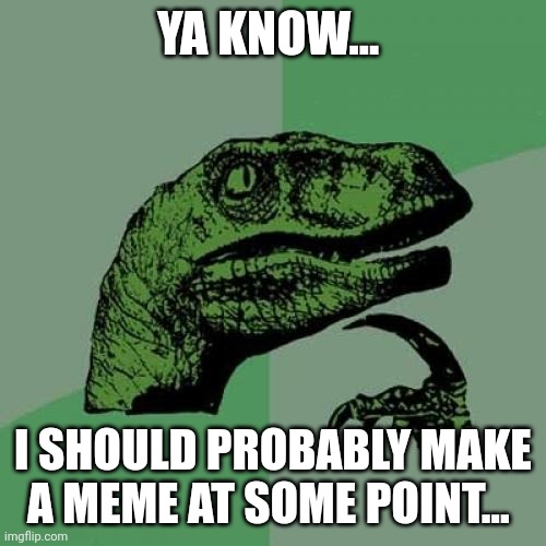 Philosoraptor | YA KNOW... I SHOULD PROBABLY MAKE A MEME AT SOME POINT... | image tagged in memes,philosoraptor | made w/ Imgflip meme maker