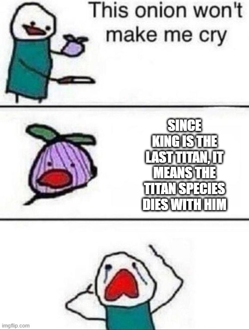 This onion wont make me cry | SINCE KING IS THE LAST TITAN, IT MEANS THE TITAN SPECIES DIES WITH HIM | image tagged in this onion wont make me cry | made w/ Imgflip meme maker