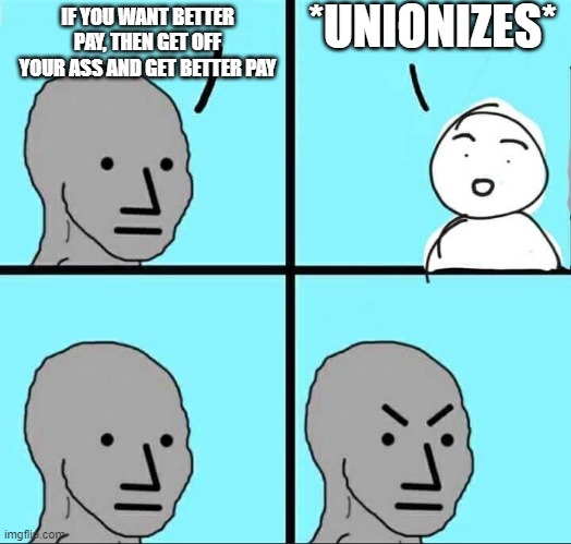 What's the matter? I thought you wanted me to rise up? | *UNIONIZES*; IF YOU WANT BETTER PAY, THEN GET OFF YOUR ASS AND GET BETTER PAY | image tagged in npc meme | made w/ Imgflip meme maker