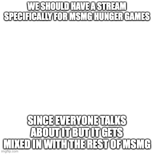 The only question is who to be owner | WE SHOULD HAVE A STREAM SPECIFICALLY FOR MSMG HUNGER GAMES; SINCE EVERYONE TALKS ABOUT IT BUT IT GETS MIXED IN WITH THE REST OF MSMG | image tagged in memes,blank transparent square | made w/ Imgflip meme maker