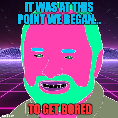 Boredstorian | IT WAS AT THIS POINT WE BEGAN... TO GET BORED | image tagged in bored | made w/ Imgflip meme maker