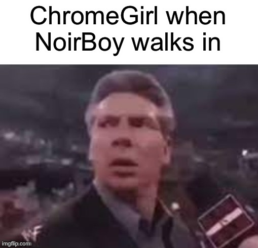 ChromeGirl vs NoirBoy. Who will win? | ChromeGirl when NoirBoy walks in | image tagged in x when x walks in | made w/ Imgflip meme maker