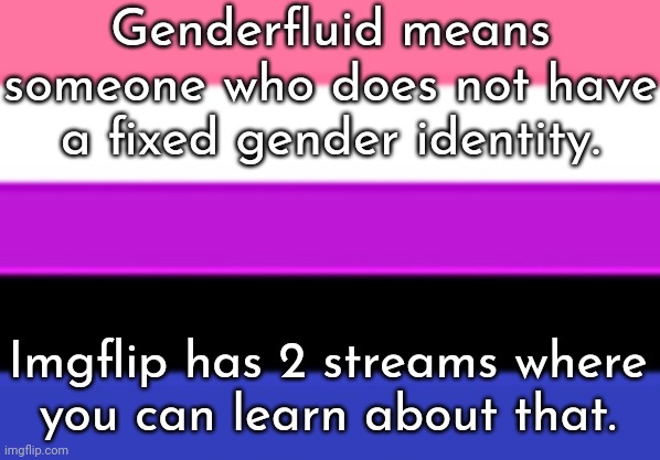 Links in comment. | Genderfluid means someone who does not have a fixed gender identity. Imgflip has 2 streams where
you can learn about that. | image tagged in genderfluid flag,lgbt,improvise adapt overcome,new stream | made w/ Imgflip meme maker