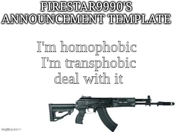 Firestar9990 announcement template (better) | I'm homophobic 
I'm transphobic
deal with it | image tagged in firestar9990 announcement template better | made w/ Imgflip meme maker
