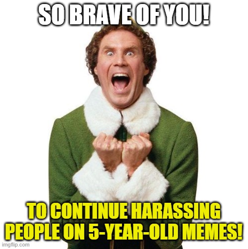 Buddy The Elf | SO BRAVE OF YOU! TO CONTINUE HARASSING PEOPLE ON 5-YEAR-OLD MEMES! | image tagged in buddy the elf | made w/ Imgflip meme maker