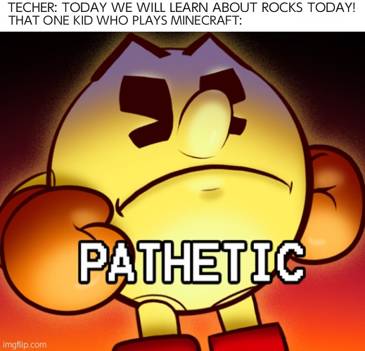 Pathetic |  THAT ONE KID WHO PLAYS MINECRAFT:; TECHER: TODAY WE WILL LEARN ABOUT ROCKS TODAY! | image tagged in pac-man pathetic,minecraft | made w/ Imgflip meme maker