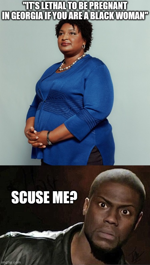 What do you even call this stupidity? | "IT'S LETHAL TO BE PREGNANT IN GEORGIA IF YOU ARE A BLACK WOMAN"; SCUSE ME? | image tagged in stacy abrams,memes,kevin hart,abortion,democrats,liberals | made w/ Imgflip meme maker