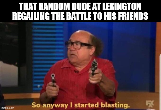 The Shot | THAT RANDOM DUDE AT LEXINGTON REGAILING THE BATTLE TO HIS FRIENDS | image tagged in started blasting | made w/ Imgflip meme maker