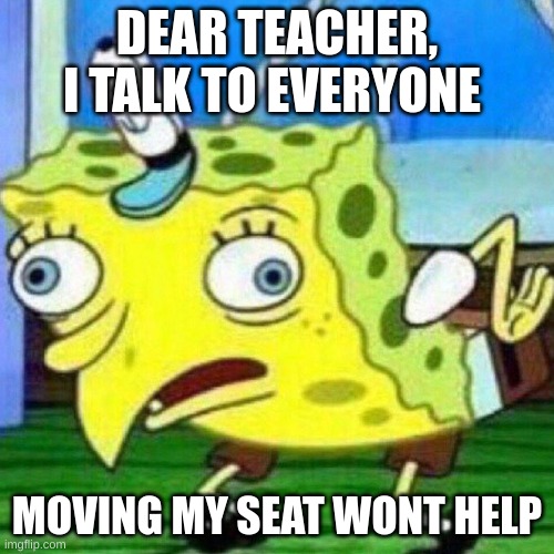 school memes | DEAR TEACHER, I TALK TO EVERYONE; MOVING MY SEAT WONT HELP | image tagged in triggerpaul,school memes | made w/ Imgflip meme maker