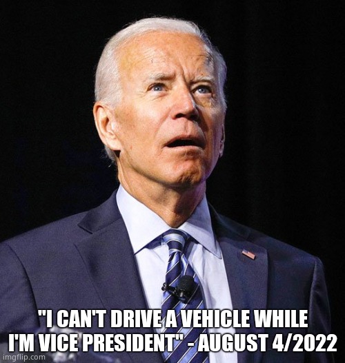 Senile Joe says he's the vice-president yet again. | "I CAN'T DRIVE A VEHICLE WHILE I'M VICE PRESIDENT" - AUGUST 4/2022 | image tagged in joe biden,senile | made w/ Imgflip meme maker