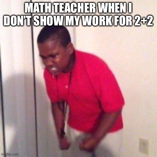 It’s stupid at this point | MATH TEACHER WHEN I DON’T SHOW MY WORK FOR 2+2 | image tagged in angry kid,math teacher,show your work | made w/ Imgflip meme maker