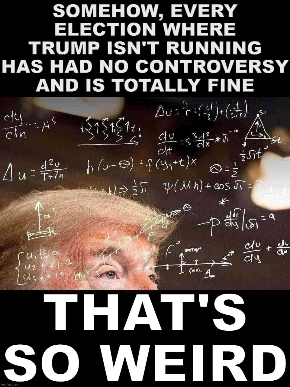 Donald Trump calculating |  SOMEHOW, EVERY ELECTION WHERE TRUMP ISN'T RUNNING HAS HAD NO CONTROVERSY AND IS TOTALLY FINE; THAT'S SO WEIRD | image tagged in donald trump calculating | made w/ Imgflip meme maker