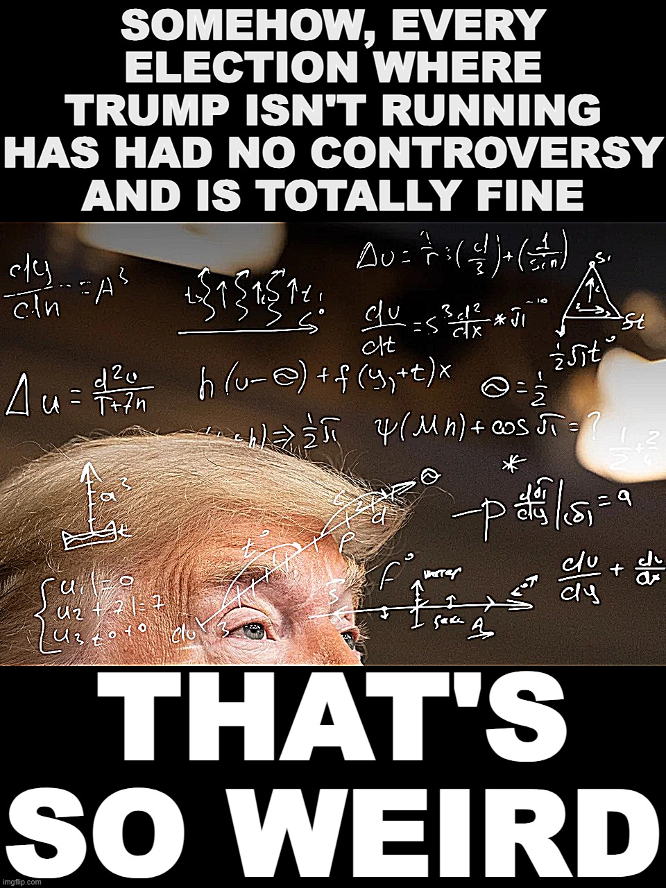 Donald Trump calculating | SOMEHOW, EVERY ELECTION WHERE TRUMP ISN'T RUNNING HAS HAD NO CONTROVERSY AND IS TOTALLY FINE; THAT'S SO WEIRD | image tagged in donald trump calculating | made w/ Imgflip meme maker