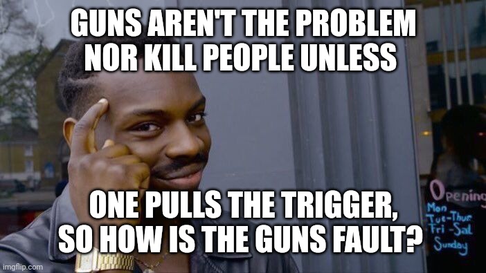 Roll Safe Think About It Meme | GUNS AREN'T THE PROBLEM NOR KILL PEOPLE UNLESS; ONE PULLS THE TRIGGER, SO HOW IS THE GUNS FAULT? | image tagged in memes,roll safe think about it | made w/ Imgflip meme maker