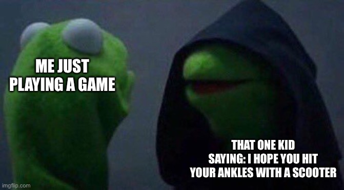 Thanks you guys for the support. |  ME JUST PLAYING A GAME; THAT ONE KID SAYING: I HOPE YOU HIT YOUR ANKLES WITH A SCOOTER | image tagged in kermit me to me,memes,funny,so true memes,i quit,stop reading the tags | made w/ Imgflip meme maker