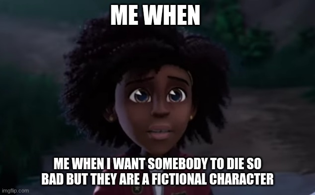 i want to kill her so bad | ME WHEN; ME WHEN I WANT SOMEBODY TO DIE SO BAD BUT THEY ARE A FICTIONAL CHARACTER | image tagged in i want to kill her so bad | made w/ Imgflip meme maker