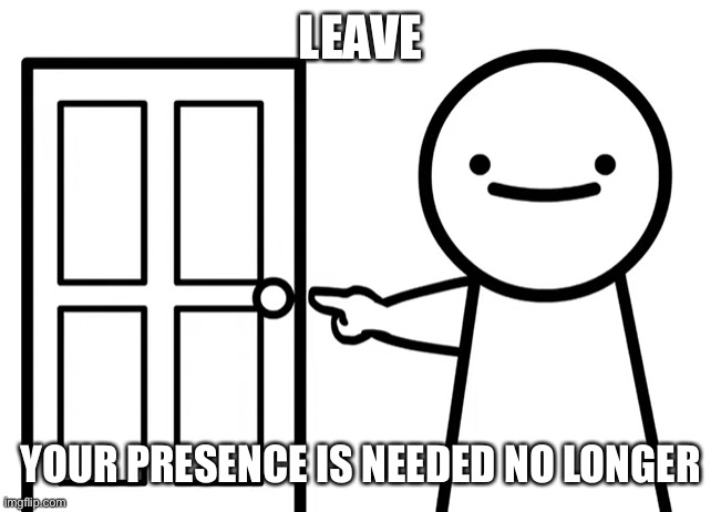 Get Out | LEAVE YOUR PRESENCE IS NEEDED NO LONGER | image tagged in get out | made w/ Imgflip meme maker