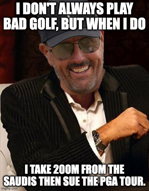 Phil Mickelson LIV Tour |  I DON'T ALWAYS PLAY BAD GOLF, BUT WHEN I DO; I TAKE 200M FROM THE SAUDIS THEN SUE THE PGA TOUR. | image tagged in pga tour,liv tour,golf,usga,phil mickelson | made w/ Imgflip meme maker
