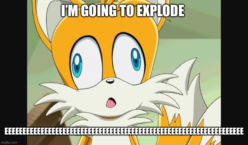 sonic- Derp Tails | I’M GOING TO EXPLODE EEEEEEEEEEEEEEEEEEEEEEEEEEEEEEEEEEEEEEEEEEEEEEEEEEEEEEEEEEEEEEEEEE | image tagged in sonic- derp tails | made w/ Imgflip meme maker