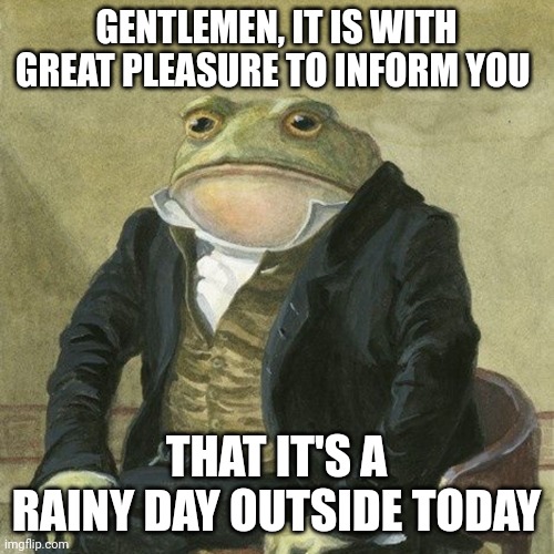 Gentlemen, it is with great pleasure to inform you that | GENTLEMEN, IT IS WITH GREAT PLEASURE TO INFORM YOU; THAT IT'S A RAINY DAY OUTSIDE TODAY | image tagged in gentlemen it is with great pleasure to inform you that,memes,rainy,weather,outside | made w/ Imgflip meme maker
