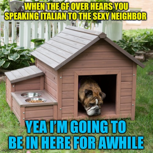 Dog House | WHEN THE GF OVER HEARS YOU SPEAKING ITALIAN TO THE SEXY NEIGHBOR; YEA I’M GOING TO BE IN HERE FOR AWHILE | image tagged in dog house | made w/ Imgflip meme maker