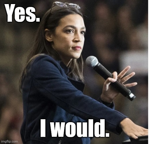 aoc flashes White Power sign with mic | Yes. I would. | image tagged in aoc flashes white power sign with mic | made w/ Imgflip meme maker