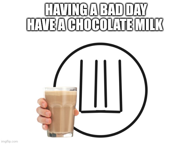 Feeling better now | HAVING A BAD DAY HAVE A CHOCOLATE MILK | image tagged in you where unholy | made w/ Imgflip meme maker