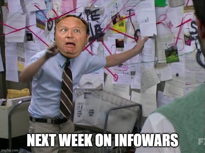 NEXT WEEK ON INFOWARS | image tagged in politics,alex jones,funny | made w/ Imgflip meme maker