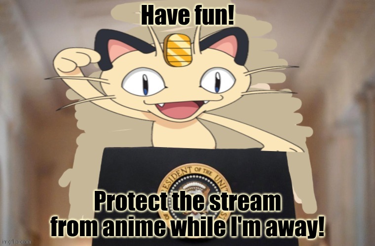 Meowth party | Have fun! Protect the stream from anime while I'm away! | image tagged in meowth party | made w/ Imgflip meme maker